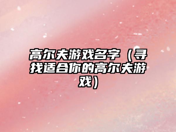 高尔夫游戏名字（寻找适合你的高尔夫游戏）