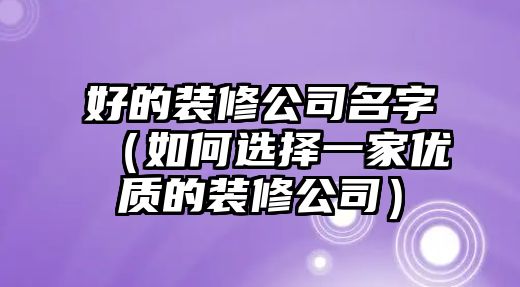 好的装修公司名字（如何选择一家优质的装修公司）