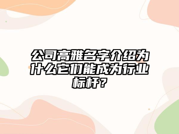 公司高雅名字介绍为什么它们能成为行业标杆？