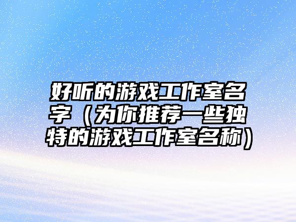 好听的游戏工作室名字（为你推荐一些独特的游戏工作室名称）
