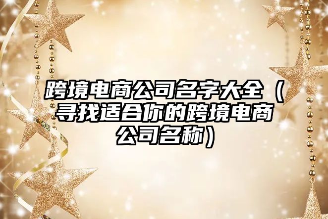 跨境电商公司名字大全（寻找适合你的跨境电商公司名称）