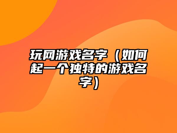 玩网游戏名字（如何起一个独特的游戏名字）