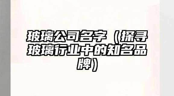 玻璃公司名字（探寻玻璃行业中的知名品牌）
