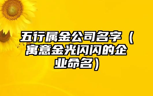 五行属金公司名字（寓意金光闪闪的企业命名）