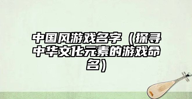 中国风游戏名字（探寻中华文化元素的游戏命名）