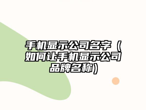 手机显示公司名字（如何让手机显示公司品牌名称）