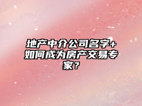 地产中介公司名字+如何成为房产交易专家？