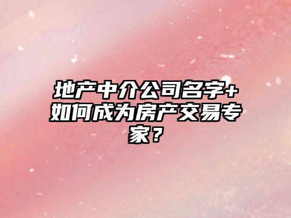 地产中介公司名字+如何成为房产交易专家？