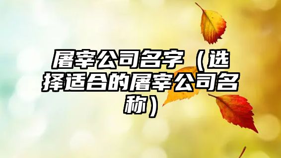 屠宰公司名字（选择适合的屠宰公司名称）