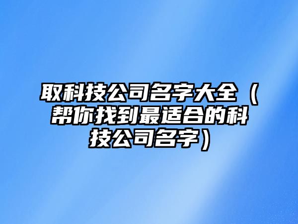 取科技公司名字大全（帮你找到最适合的科技公司名字）