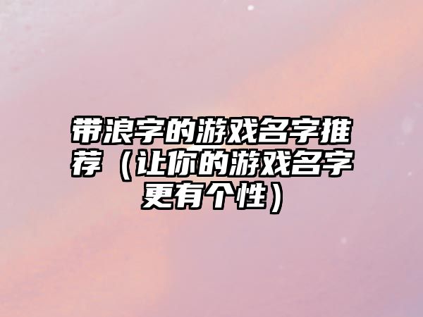 带浪字的游戏名字推荐（让你的游戏名字更有个性）