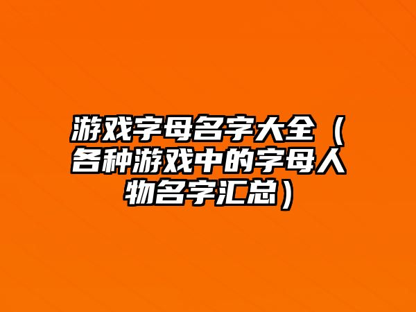 游戏字母名字大全（各种游戏中的字母人物名字汇总）