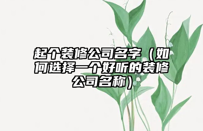 起个装修公司名字（如何选择一个好听的装修公司名称）