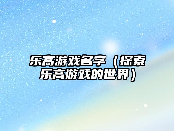 乐高游戏名字（探索乐高游戏的世界）