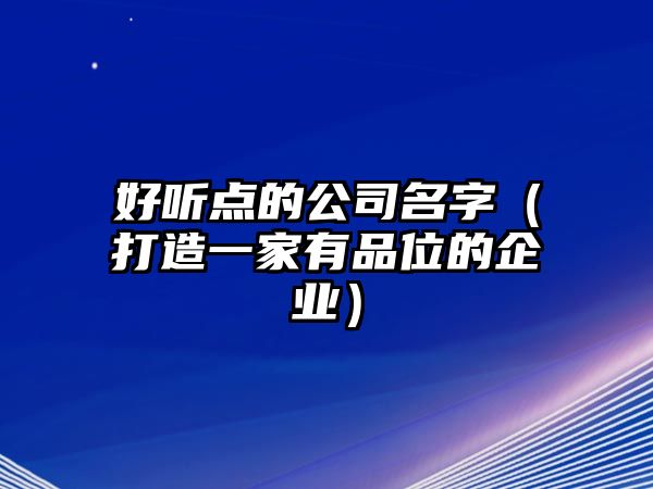 好听点的公司名字（打造一家有品位的企业）