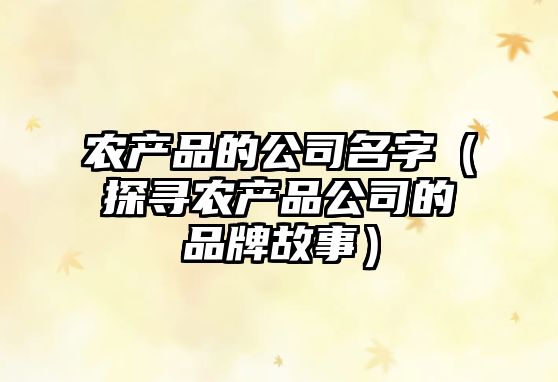 农产品的公司名字（探寻农产品公司的品牌故事）