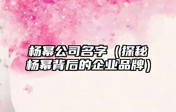 杨幂公司名字（探秘杨幂背后的企业品牌）