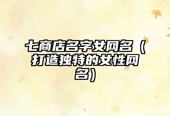 七商店名字女网名（打造独特的女性网名）