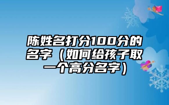 陈姓名打分100分的名字（如何给孩子取一个高分名字）