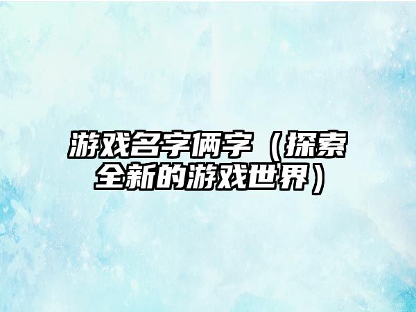 游戏名字俩字（探索全新的游戏世界）