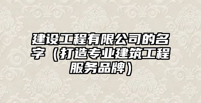 建设工程有限公司的名字（打造专业建筑工程服务品牌）