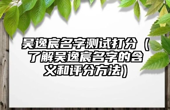 吴逸宸名字测试打分（了解吴逸宸名字的含义和评分方法）