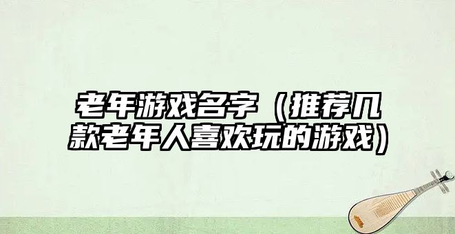 老年游戏名字（推荐几款老年人喜欢玩的游戏）