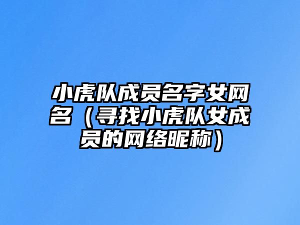 小虎队成员名字女网名（寻找小虎队女成员的网络昵称）