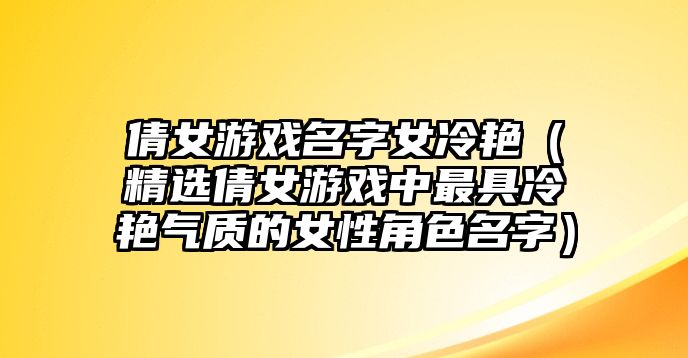 倩女游戏名字女冷艳（精选倩女游戏中最具冷艳气质的女性角色名字）