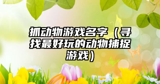 抓动物游戏名字（寻找最好玩的动物捕捉游戏）