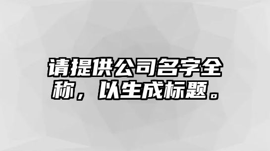 请提供公司名字全称，以生成标题。