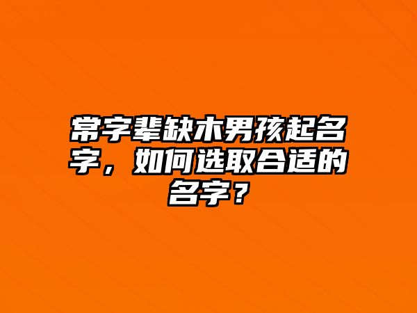 常字辈缺木男孩起名字，如何选取合适的名字？
