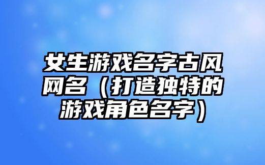 女生游戏名字古风网名（打造独特的游戏角色名字）