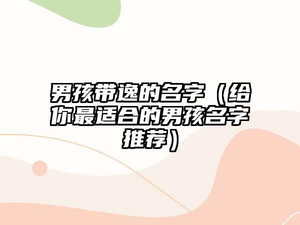 男孩带逸的名字（给你最适合的男孩名字推荐）