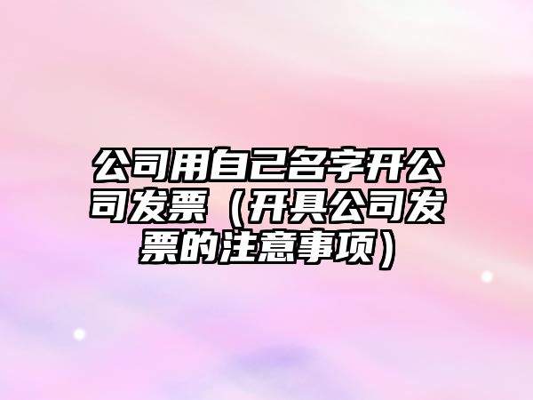 公司用自己名字开公司发票（开具公司发票的注意事项）