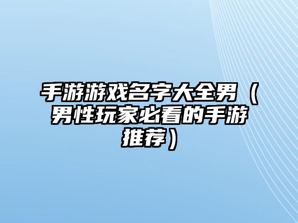 手游游戏名字大全男（男性玩家必看的手游推荐）