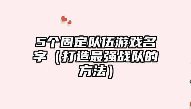 5个固定队伍游戏名字（打造最强战队的方法）