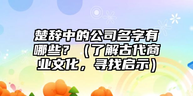 楚辞中的公司名字有哪些？（了解古代商业文化，寻找启示）