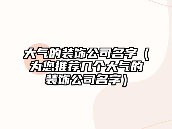 大气的装饰公司名字（为您推荐几个大气的装饰公司名字）