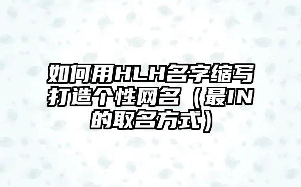 如何用HLH名字缩写打造个性网名（最IN的取名方式）