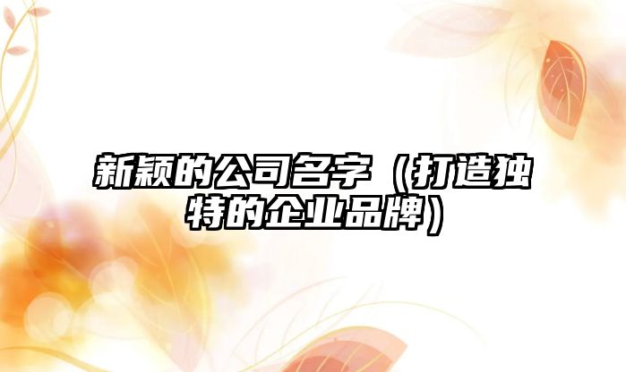 新颖的公司名字（打造独特的企业品牌）
