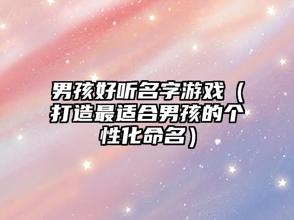 男孩好听名字游戏（打造最适合男孩的个性化命名）