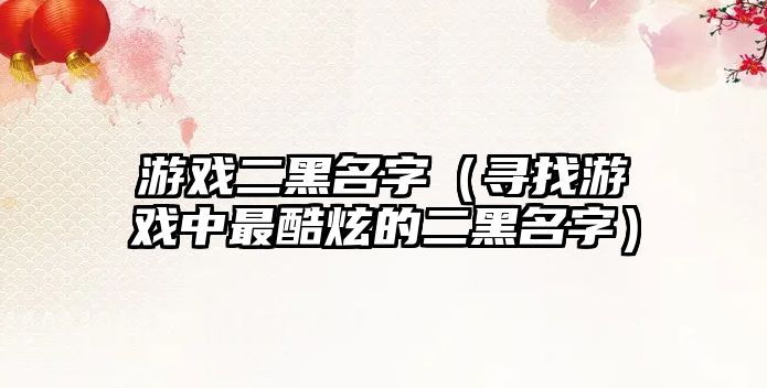 游戏二黑名字（寻找游戏中最酷炫的二黑名字）