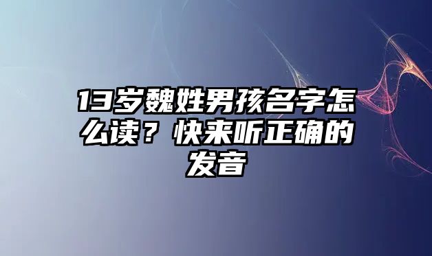 13岁魏姓男孩名字怎么读？快来听正确的发音
