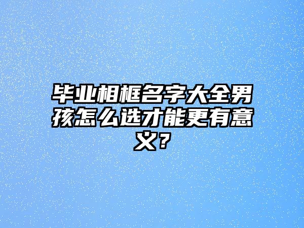 毕业相框名字大全男孩怎么选才能更有意义？