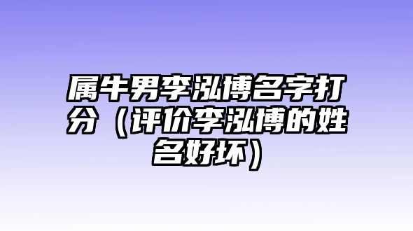 属牛男李泓博名字打分（评价李泓博的姓名好坏）