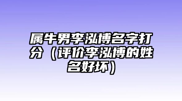 属牛男李泓博名字打分（评价李泓博的姓名好坏）