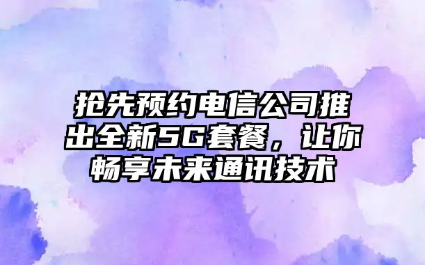 抢先预约电信公司推出全新5G套餐，让你畅享未来通讯技术