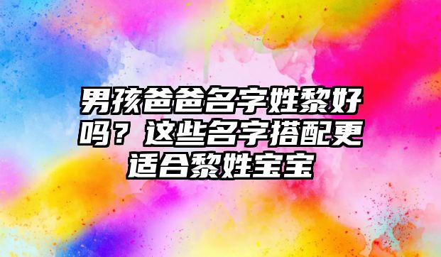 男孩爸爸名字姓黎好吗？这些名字搭配更适合黎姓宝宝