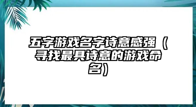 五字游戏名字诗意感强（寻找最具诗意的游戏命名）